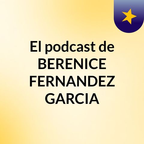 El podcast de BERENICE FERNANDEZ GARCIA
